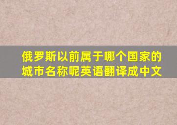 俄罗斯以前属于哪个国家的城市名称呢英语翻译成中文