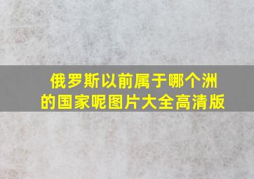 俄罗斯以前属于哪个洲的国家呢图片大全高清版