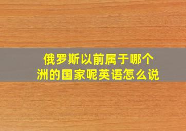 俄罗斯以前属于哪个洲的国家呢英语怎么说