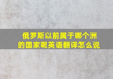 俄罗斯以前属于哪个洲的国家呢英语翻译怎么说