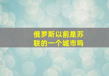 俄罗斯以前是苏联的一个城市吗