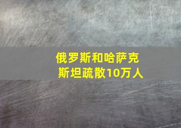 俄罗斯和哈萨克斯坦疏散10万人