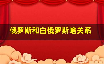 俄罗斯和白俄罗斯啥关系