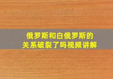 俄罗斯和白俄罗斯的关系破裂了吗视频讲解