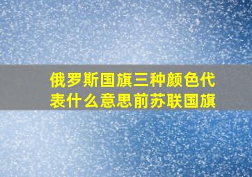 俄罗斯国旗三种颜色代表什么意思前苏联国旗