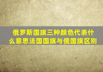 俄罗斯国旗三种颜色代表什么意思法国国旗与俄国旗区别