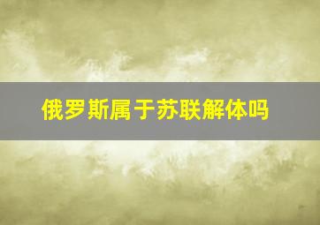 俄罗斯属于苏联解体吗