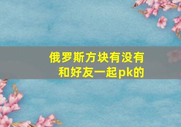 俄罗斯方块有没有和好友一起pk的