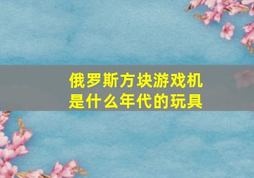 俄罗斯方块游戏机是什么年代的玩具