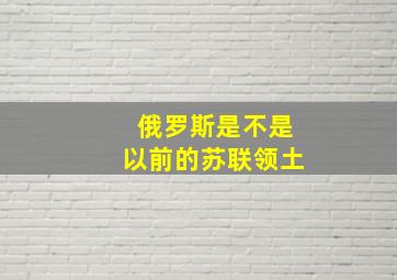 俄罗斯是不是以前的苏联领土