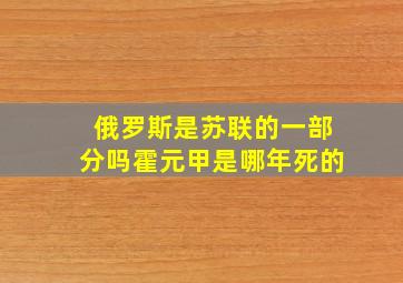 俄罗斯是苏联的一部分吗霍元甲是哪年死的