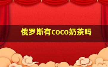 俄罗斯有coco奶茶吗