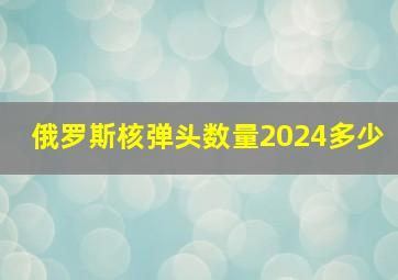 俄罗斯核弹头数量2024多少