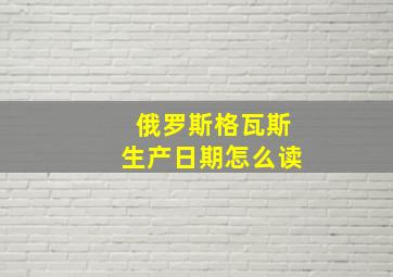 俄罗斯格瓦斯生产日期怎么读