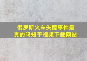 俄罗斯火车失踪事件是真的吗知乎视频下载网站