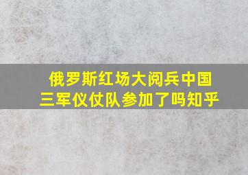 俄罗斯红场大阅兵中国三军仪仗队参加了吗知乎