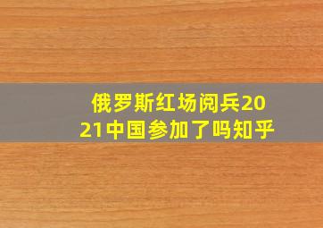 俄罗斯红场阅兵2021中国参加了吗知乎