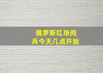 俄罗斯红场阅兵今天几点开始