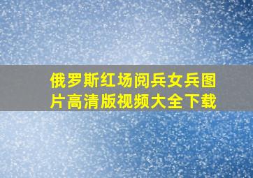 俄罗斯红场阅兵女兵图片高清版视频大全下载