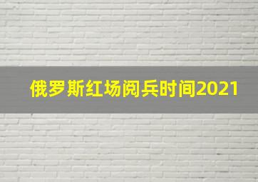 俄罗斯红场阅兵时间2021