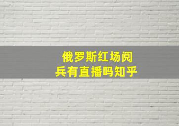 俄罗斯红场阅兵有直播吗知乎