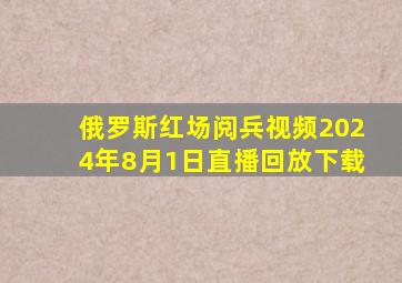 俄罗斯红场阅兵视频2024年8月1日直播回放下载