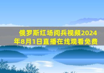 俄罗斯红场阅兵视频2024年8月1日直播在线观看免费