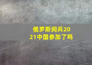 俄罗斯阅兵2021中国参加了吗