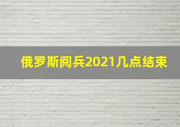 俄罗斯阅兵2021几点结束