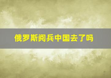 俄罗斯阅兵中国去了吗