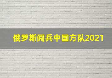 俄罗斯阅兵中国方队2021