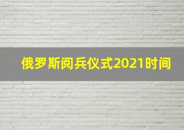 俄罗斯阅兵仪式2021时间