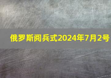 俄罗斯阅兵式2024年7月2号