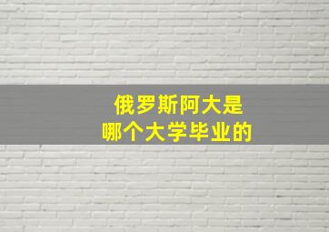 俄罗斯阿大是哪个大学毕业的