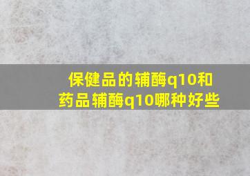 保健品的辅酶q10和药品辅酶q10哪种好些