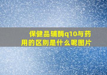 保健品辅酶q10与药用的区别是什么呢图片