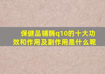 保健品辅酶q10的十大功效和作用及副作用是什么呢