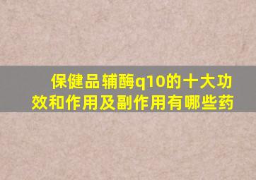 保健品辅酶q10的十大功效和作用及副作用有哪些药