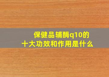 保健品辅酶q10的十大功效和作用是什么