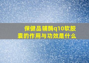 保健品辅酶q10软胶囊的作用与功效是什么