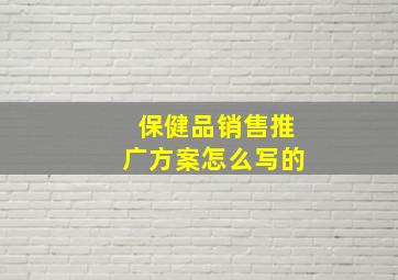 保健品销售推广方案怎么写的