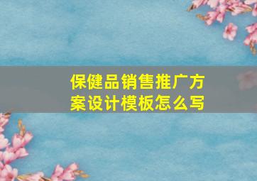 保健品销售推广方案设计模板怎么写