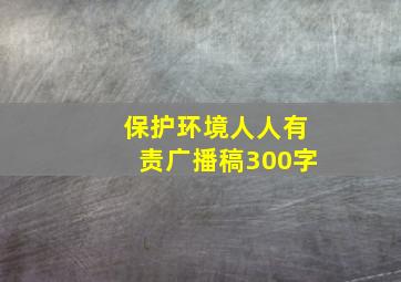 保护环境人人有责广播稿300字