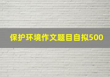 保护环境作文题目自拟500