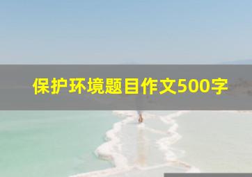 保护环境题目作文500字