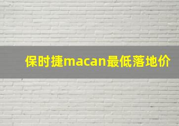 保时捷macan最低落地价