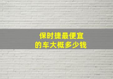 保时捷最便宜的车大概多少钱