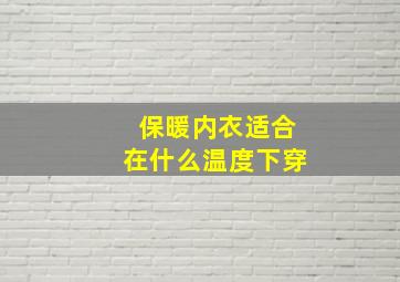 保暖内衣适合在什么温度下穿