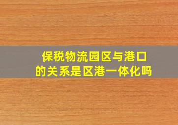 保税物流园区与港口的关系是区港一体化吗