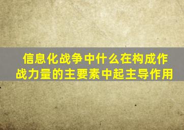 信息化战争中什么在构成作战力量的主要素中起主导作用